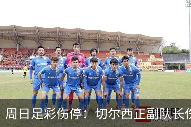 周日足彩伤停：切尔西正副队长伤缺 那不勒斯双枪受伤