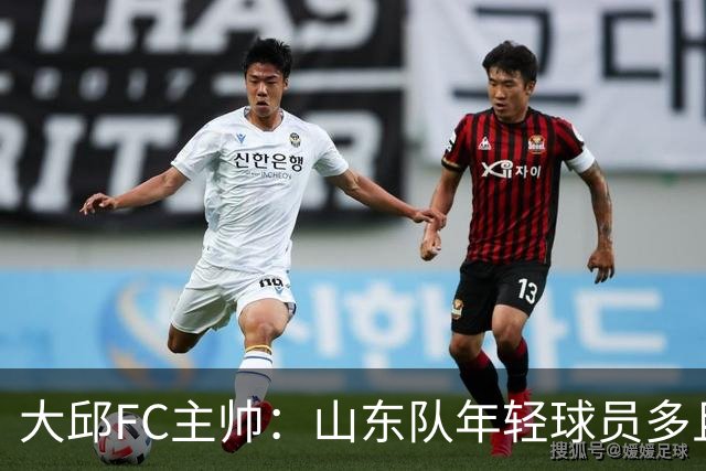 大邱FC主帅：山东队年轻球员多且能跑 比赛更困难