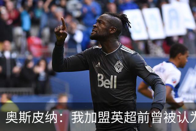 奥斯皮纳：我加盟英超前曾被认为1米83身高不够 哥伦比亚怀揣梦想