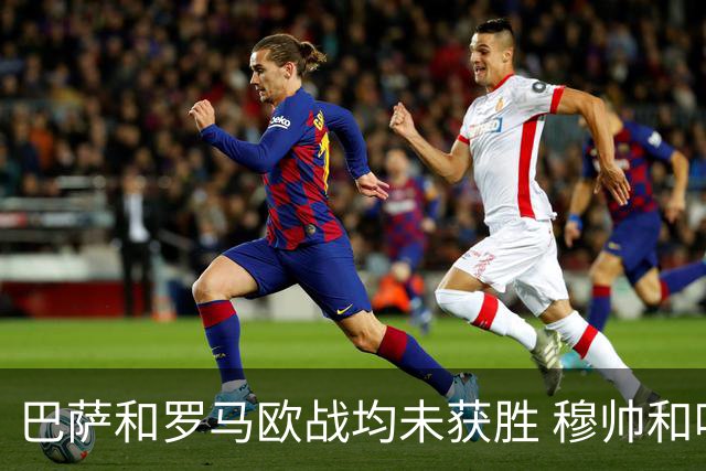 巴萨和罗马欧战均未获胜 穆帅和哈维都抱怨起草坪