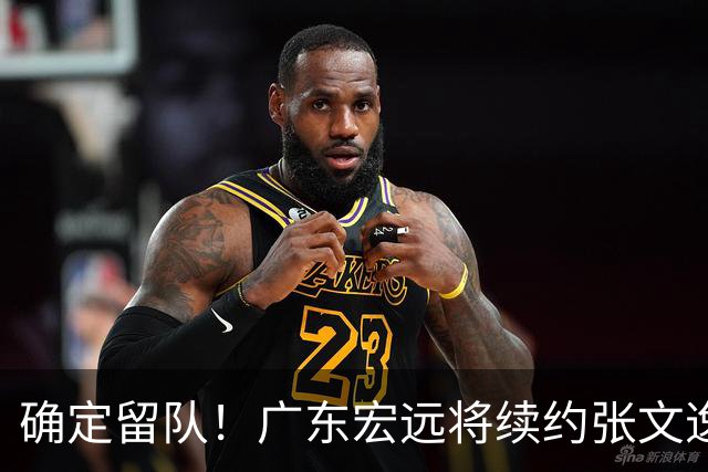 确定留队！广东宏远将续约张文逸，杜锋不用却给合同