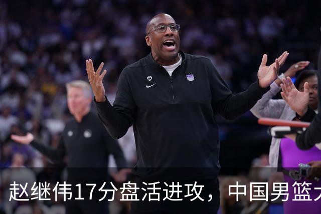 赵继伟17分盘活进攻，中国男篮大胜晋级 杨瀚森10+5 郭士强不固执了
