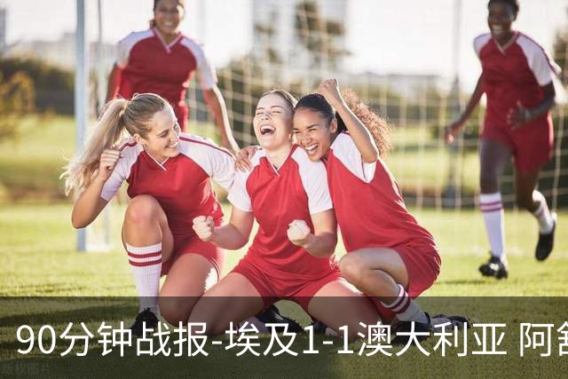 90分钟战报-埃及1-1澳大利亚 阿舒尔破门奥尼尔制造哈尼乌龙球